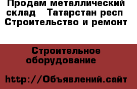 Продам металлический склад - Татарстан респ. Строительство и ремонт » Строительное оборудование   